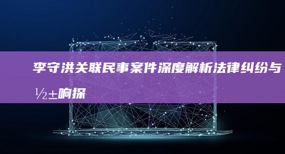 李守洪关联民事案件深度解析：法律纠纷与影响探究